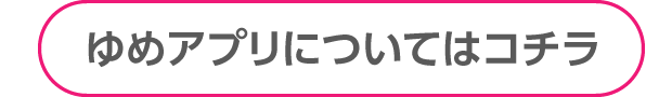 ゆめアプリについてはコチラ