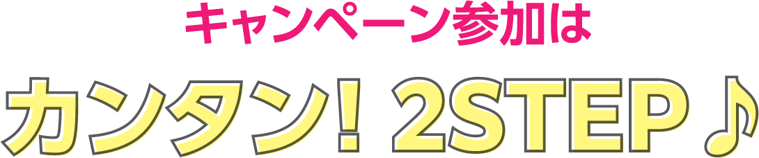 キャンペーン参加はカンタン！2STEP♪